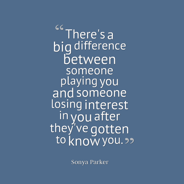 There’s a big difference between someone playing you and someone losing interest in you after they’ve gotten to know you. Sonya Parker