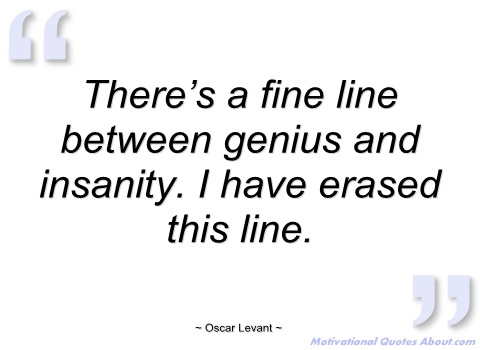 There's a fine line between genius and insanity. I have erased this line. Oscar Levant