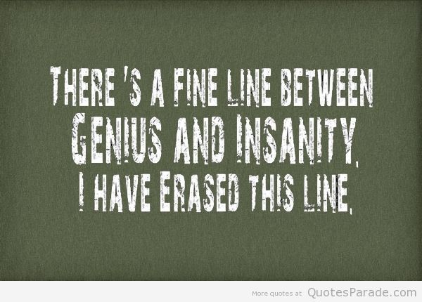 There's a fine line between genius and insanity. I have erased this line