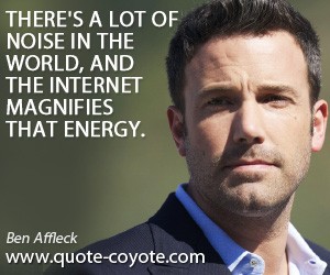 There's a lot of noise in the world, and the Internet magnifies that energy. Ben Affleck
