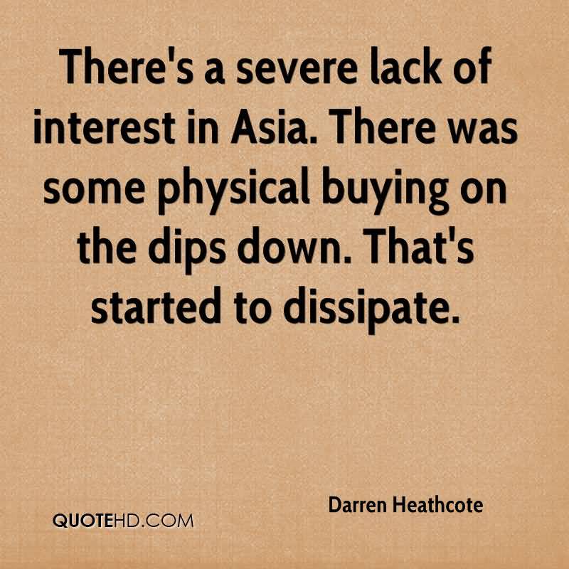 There’s a severe lack of interest in Asia. There was some physical buying on the dips down. That’s started to dissipate. Darren Heathcote