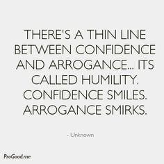 There’s a thin line between Confidence and Arrogance… Its called Humility. Confidence smiles. Arrogance smirks