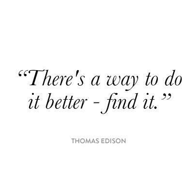 There’s a way to do it better – find it. Thomas Edison