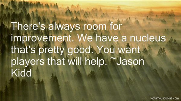 There’s always room for improvement. We have a nucleus that’s pretty good. You want players that will help. Jason Kidd