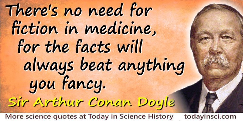 There's no need for fiction in medicine, for the facts will always beat anything you fancy. Sir Arthur Conan Doyle