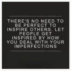 There’s no need to be perfect to inspire others. Let people get inspired by how you deal with your imperfections