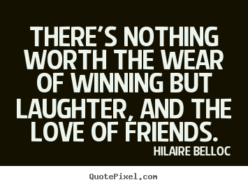 There's nothing worth the wear of winning but laughter, and the love of friends. Hilaire Belloc