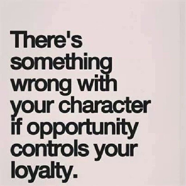 There’s something wrong with your character if opportunity controls your loyalty