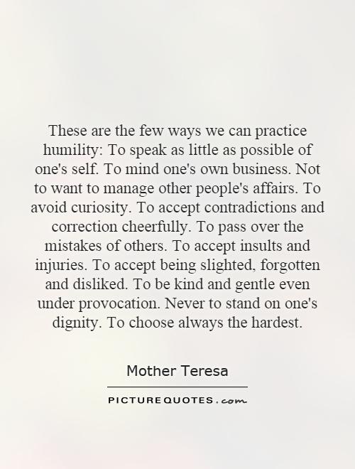These are the few ways we can practice humility.To speak as little as possible of one’s self.To mind one’s own business.Not to wan… Mother Teresa