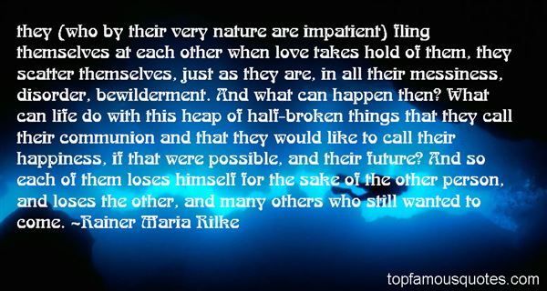 They (who by their very nature are impatient) fling themselves at each other when love takes hold of them, they scatter themselves, just as they are, in all their ...Rainer Maria Rilke