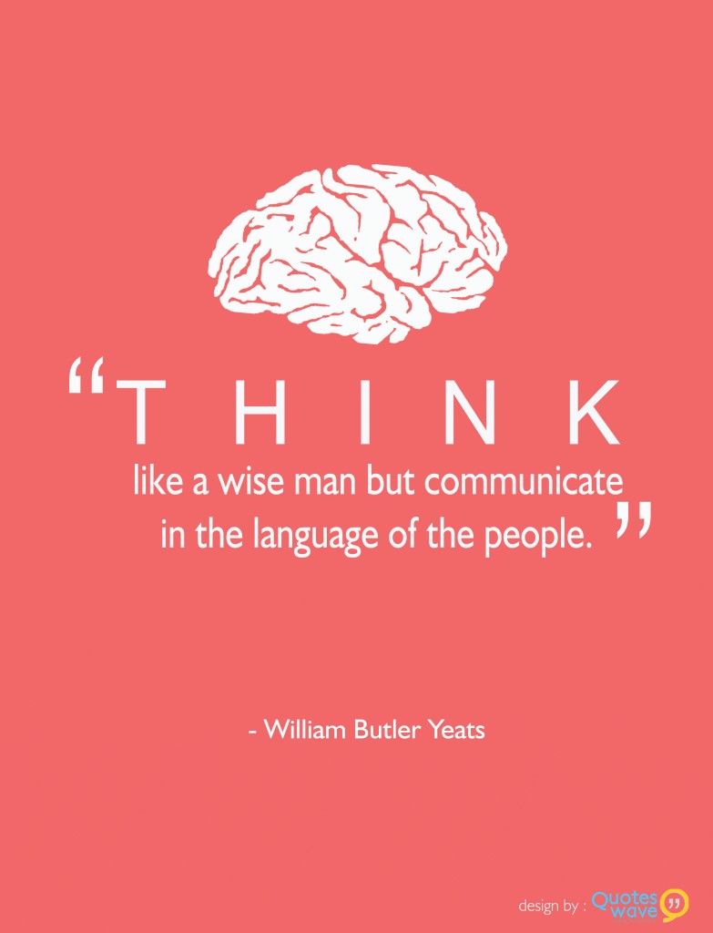 Think like a wise man but communicate in the language of the people. William Butler Yeats