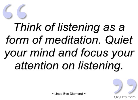Think of listening as a form of meditation. Quiet your mind and focus your attention on listening. Linda Eve Diamond