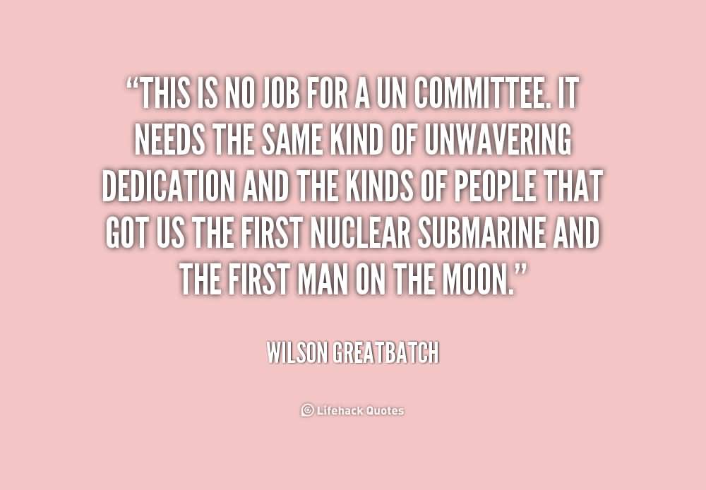 This is no job for a UN committee. It needs the same kind of unwavering dedication and the kinds of people that got us the first nuclear submarine and the first man on the moon. Wilson Greatbatch