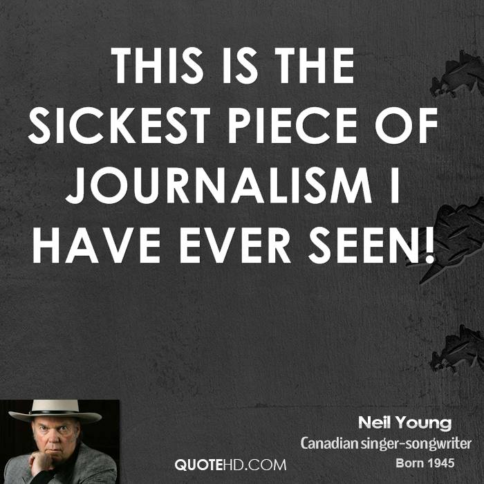 This is the sickest piece of journalism I have ever seen. Neil Young