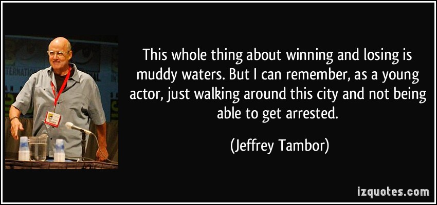 This whole thing about winning and losing is muddy waters. But I can remember, as a young actor, just walking around this city and not ... Jeffrey Tambor