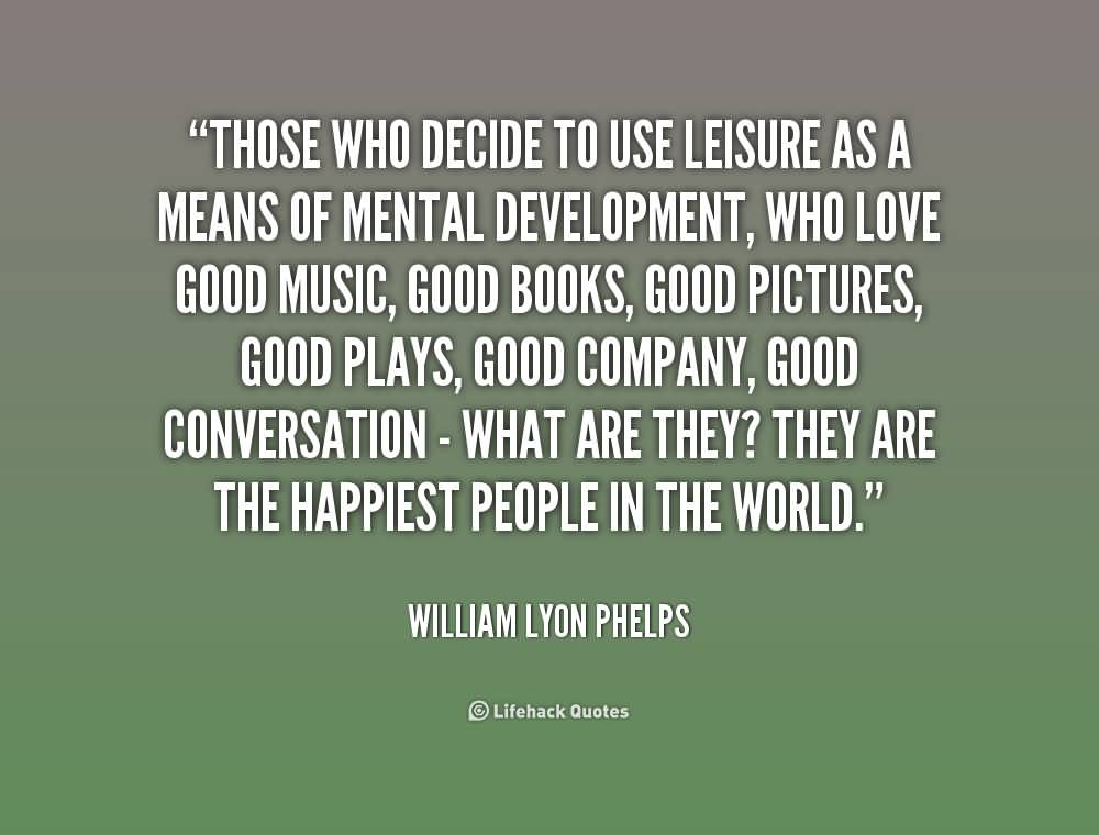 Those who decide to use leisure as a means of mental development, who love good music, good books, good pictures, good plays … William Lyon Phelps