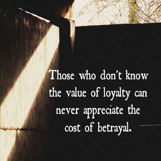 Those who don’t know the value of loyalty can never appreciate the cost of betrayal