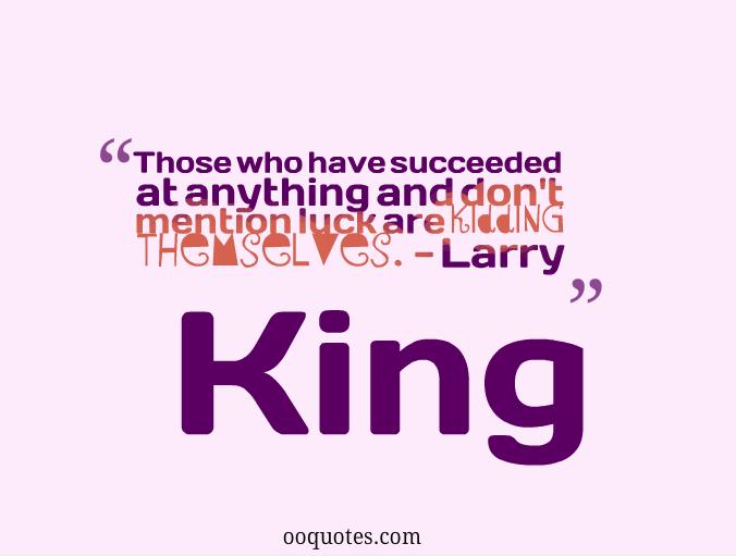 Those who have succeeded at anything and don’t mention luck are kidding themselves. Larry King