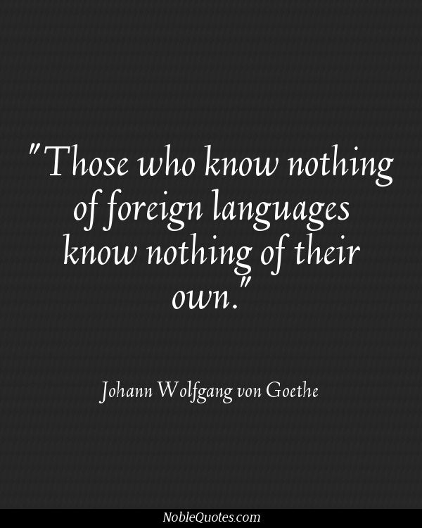 Those who know nothing of foreign languages know nothing of their own. Johann Wolfgang von Goethe
