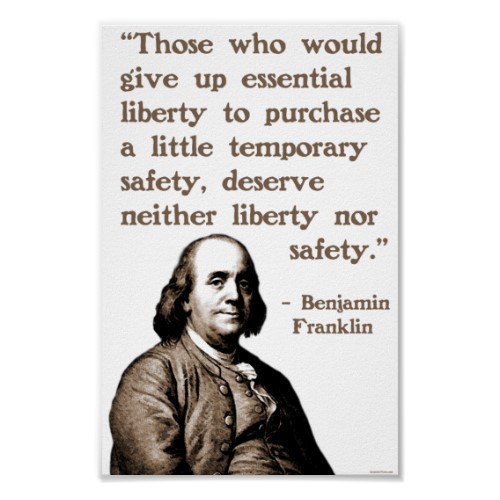 Those who would give up essential Liberty, to purchase a little temporary Safety, deserve neither Liberty nor Safety. Benjamin Franklin