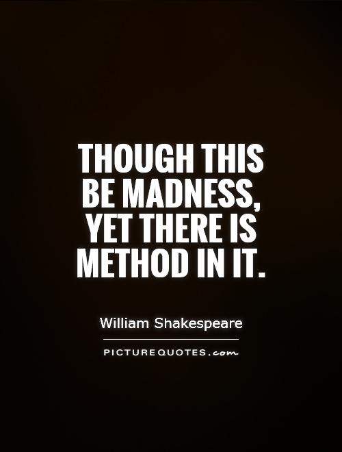 Though this be madness, yet there is method in it. William Shakespeare