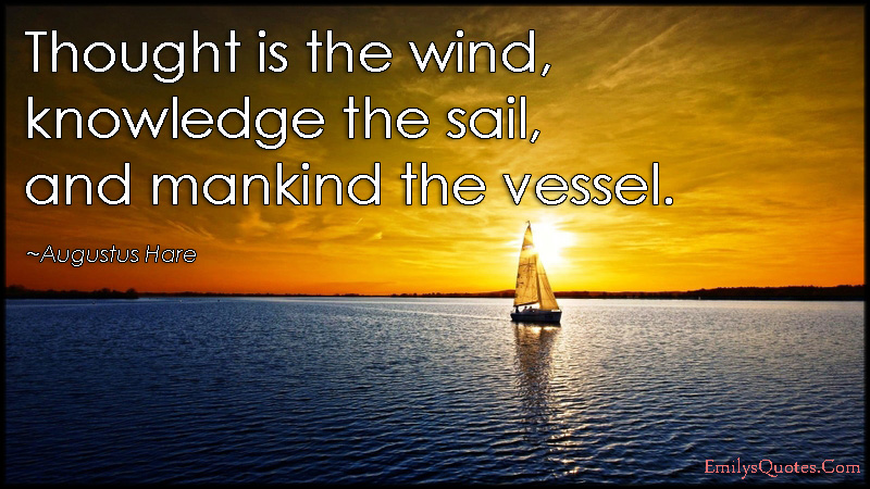 Thought is the wind, knowledge the sail, and mankind the vessel. Augustus Hare
