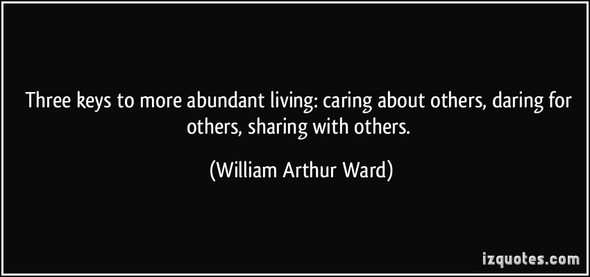 Three keys to more abundant living caring about others, daring for others, sharing with others. William Arthur Ward