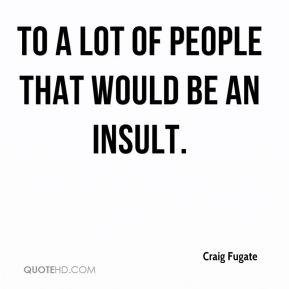 To a lot of people that would be an  Insult. Craig Fugate