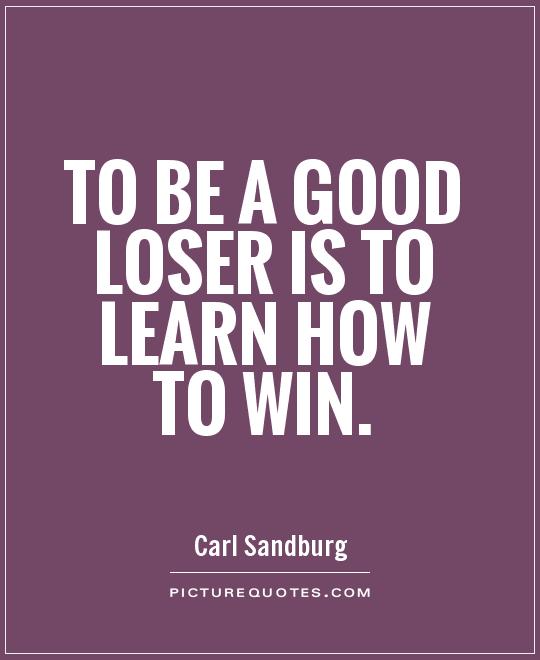 To be a good loser is to learn how to win. Carl Sandburg