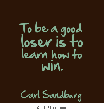 To be a good loser is to learn how to win. Carl Sandburg