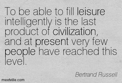 To be able to fill leisure intelligently is the last product of civilization, and at present very few people have reached this level. Bertrand Russell