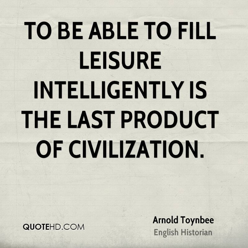 To be able to fill leisure intelligently is the last product of civilization. Arnold Toynbee