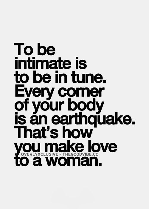 To be intimate is to be in true. Every corner of your body is an earthquake. That' how you make love to a woman.