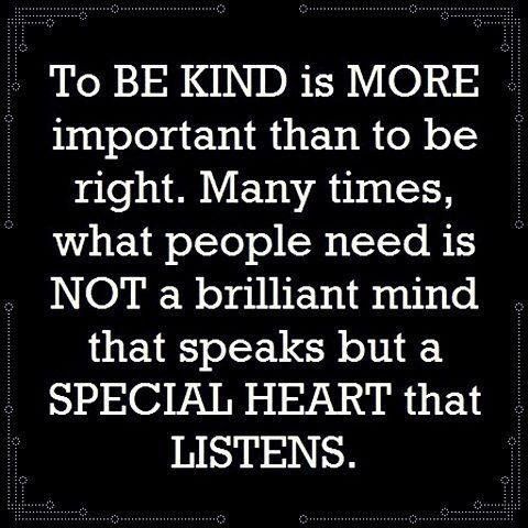To be kind is more important than to be right. Many times what people need is not a brilliant mind that speaks but a special heart that …