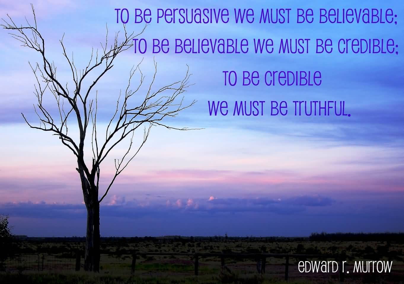 To be persuasive we must be believable; to be believable we must be credible; credible we must be truthful. Edward R. Murrow