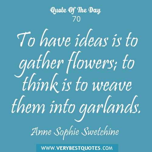 To have ideas is to gather flowers; to think, is to weave them into garlands. Anne Sophie Swetchine.