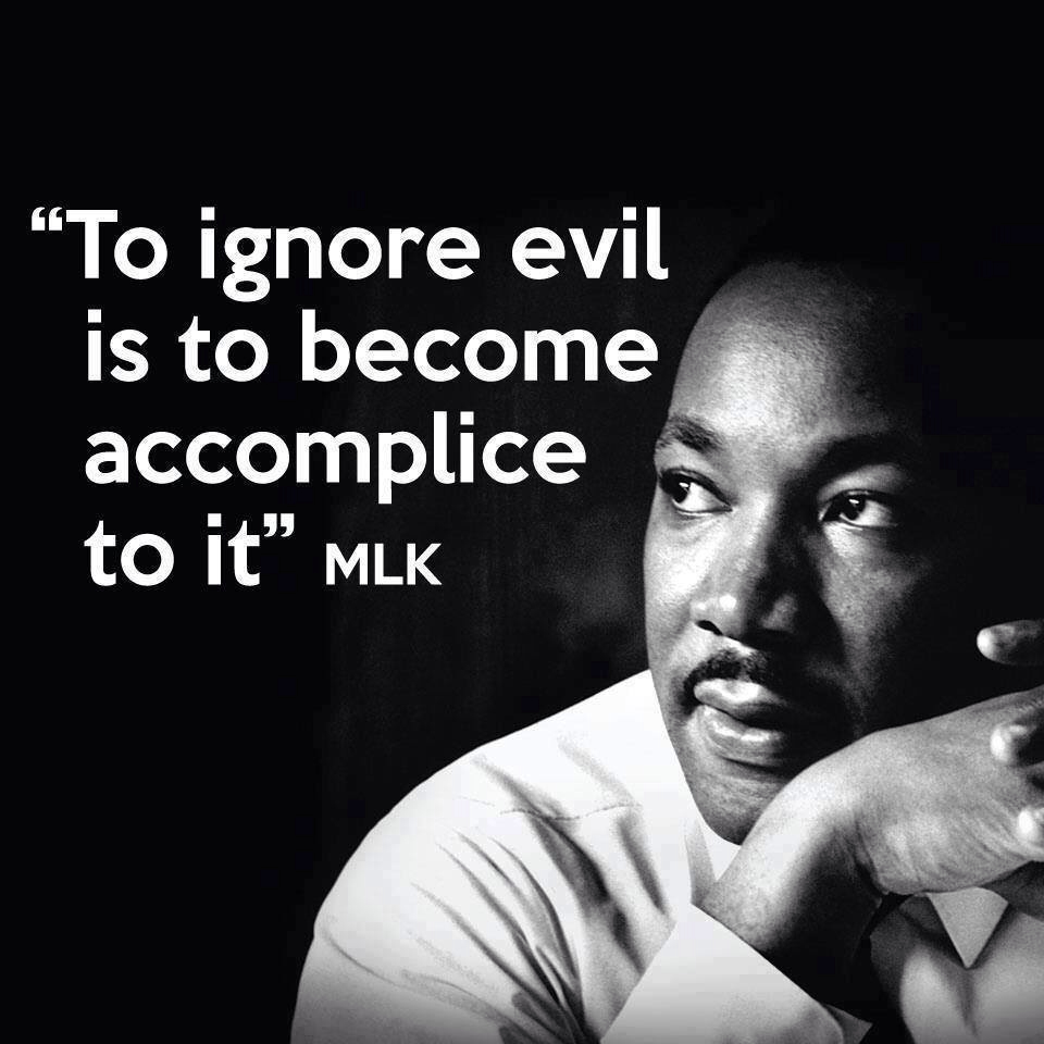 To ignore evil is to become accomplice to it. MLK