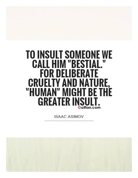 To insult someone we call him 'bestial. For deliberate cruelty and nature, 'human' might be the greater insult. Isaac Asimov