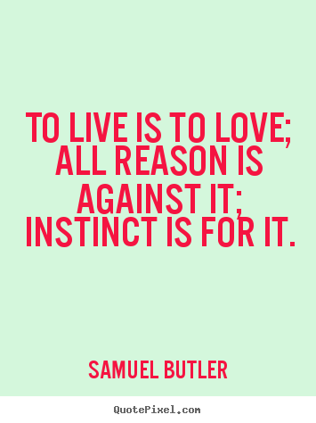 To live is like to love – all reason is against it, and all healthy instinct for it. Samuel Butler