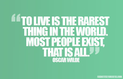 To live is the rarest thing in the world. Most people exist, that is all. Oscar Wilde