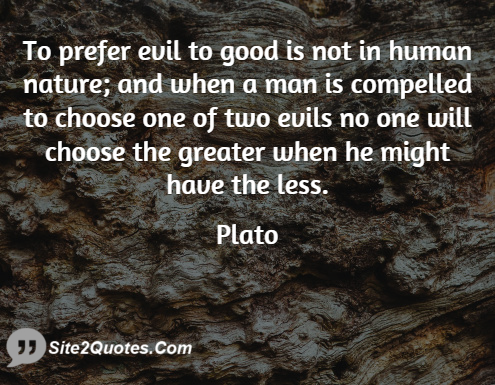 To prefer evil to good is not in human nature; and when a man is compelled to choose one of two evils, no one will choose the greater when he might have the … Plato