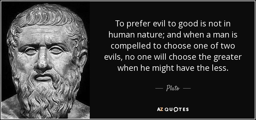 To prefer evil to good is not in human nature; and when a man is compelled to choose one of two evils, no one will choose the greater... Plato