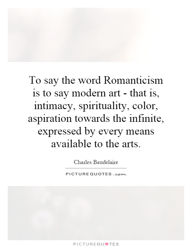 To say the word Romanticism is to say modern art - that is, intimacy, spirituality, color, aspiration towards the infinite, expressed by every means available to the arts. Charles Baudelaire