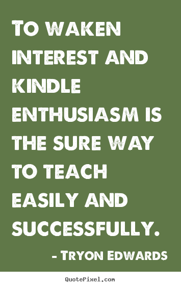 To waken interest and kindle enthusiasm is the sure way to teach easily and successfully. Tryon Edwards