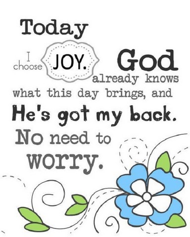 Today I choose joy. God already knows what this day brings, and He’s got my back. No need to worry