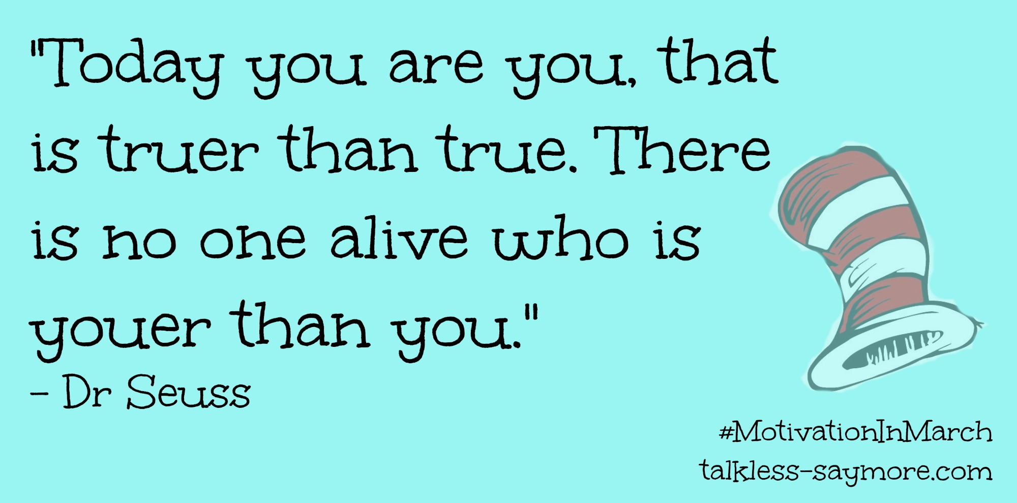 Today you are You, that is truer than true. There is no one alive who is Youer than You. Dr. Seuss