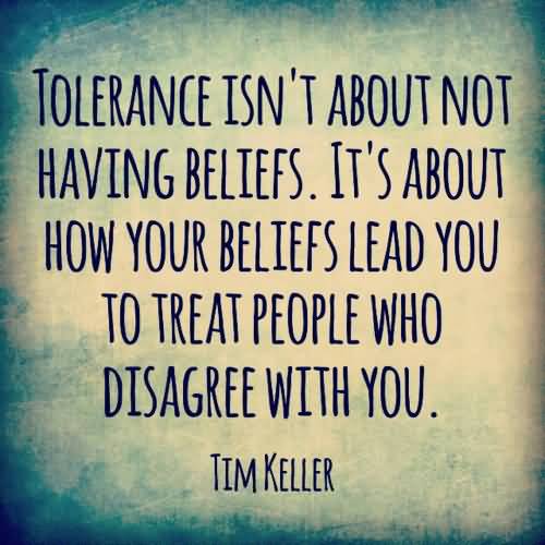 Tolerance isn’t about not having beliefs. It’s about how your beliefs lead you to treat people who disagree with you. Tim Keller