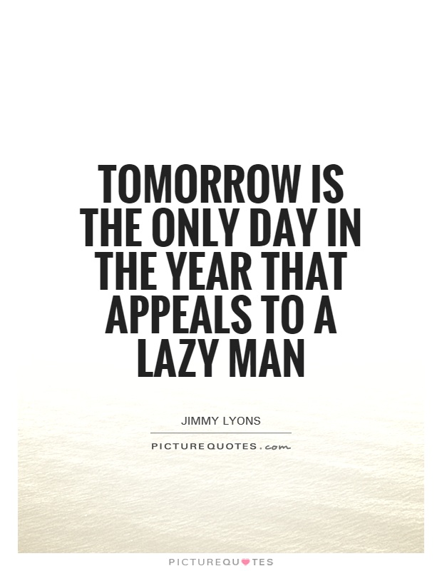Tomorrow is the only day in the year that appeals to a lazy man. Jimmy Lyons