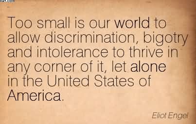 Too small is our world to allow discrimination, bigotry and intolerance to thrive in any corner of it, let alone in the United States of America. Eliot Engel