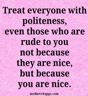 Treat everyone with politeness, even those who are rude to you, not because they are nice, but because you are ..